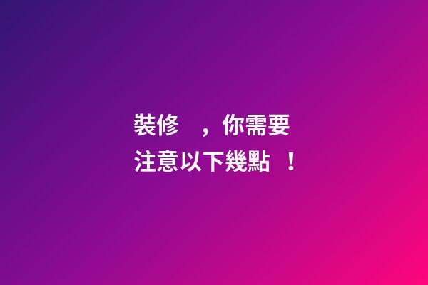 裝修，你需要注意以下幾點！